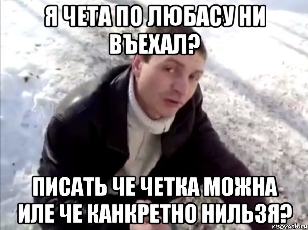 Я чета по любасу ни въехал? писать че четка можна иле че канкретно нильзя?, Мем Четко