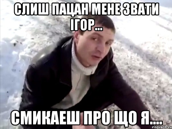 Слиш пацан мене звати Ігор... Смикаеш про що я...., Мем Четко