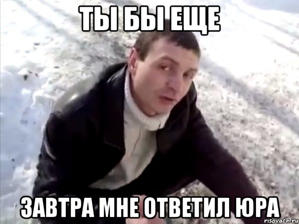 ты бы еще завтра мне ответил юра, Мем Четко
