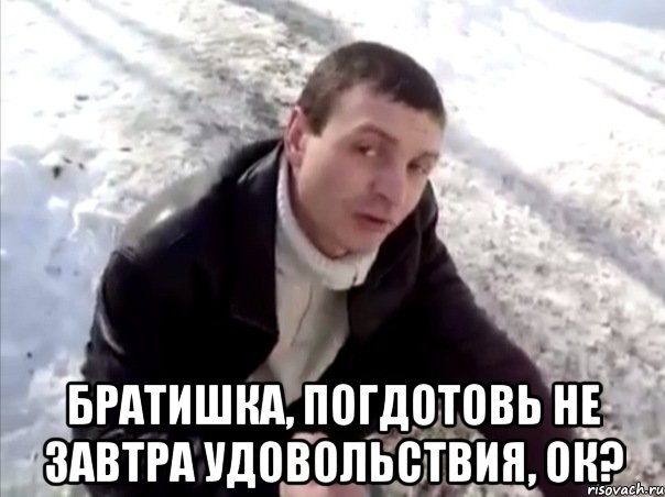  братишка, погдотовь не завтра удовольствия, ок?, Мем Четко