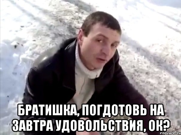  братишка, погдотовь на завтра удовольствия, ок?, Мем Четко