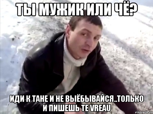 ты мужик или чё? иди к Тане и не выёбывайся..только и пишешь TE VREAU, Мем Четко