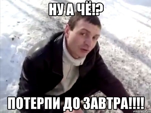 Ну а чё!? Потерпи до завтра!!!!, Мем Четко