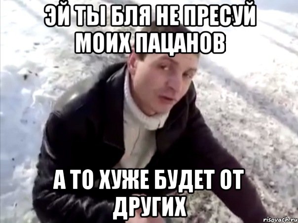 ЭЙ ТЫ БЛЯ НЕ ПРЕСУЙ МОИХ ПАЦАНОВ А ТО ХУЖЕ БУДЕТ ОТ ДРУГИХ, Мем Четко