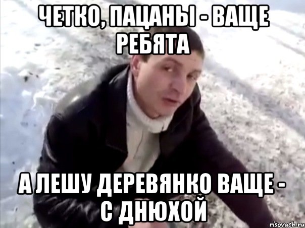 четко, пацаны - ваще ребята а Лешу Деревянко ваще - с Днюхой, Мем Четко
