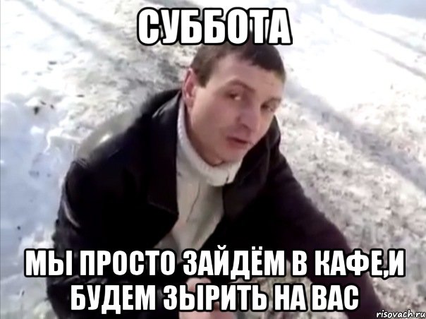 Суббота Мы просто зайдём в кафе,и будем зырить на вас, Мем Четко