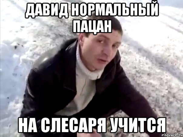 ДАвид нормальный пацан НА слесаря учится, Мем Четко