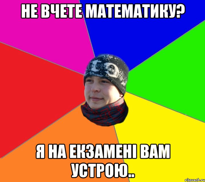 Не вчете математику? Я на екзамені вам устрою..