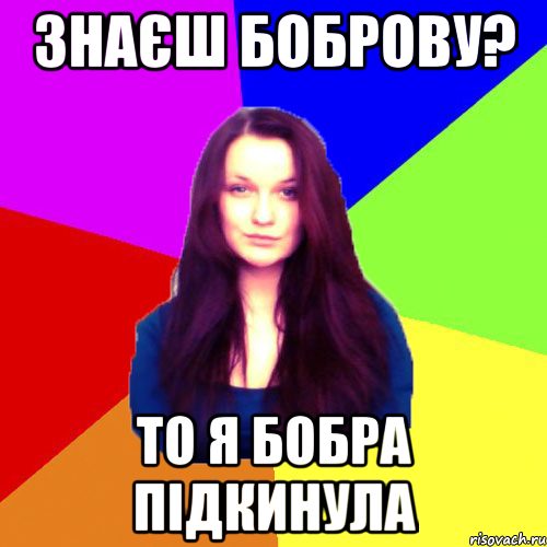 знаєш Боброву? то я бобра підкинула