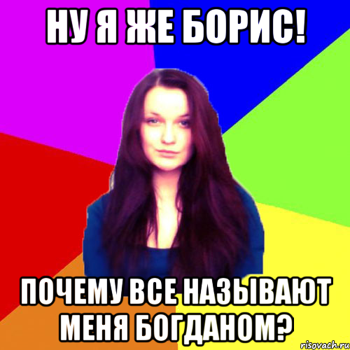ну я же Борис! почему все называют меня Богданом?