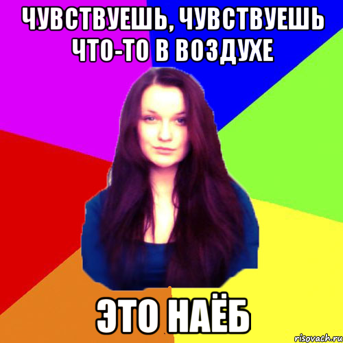 чувствуешь, чувствуешь что-то в воздухе это наёб
