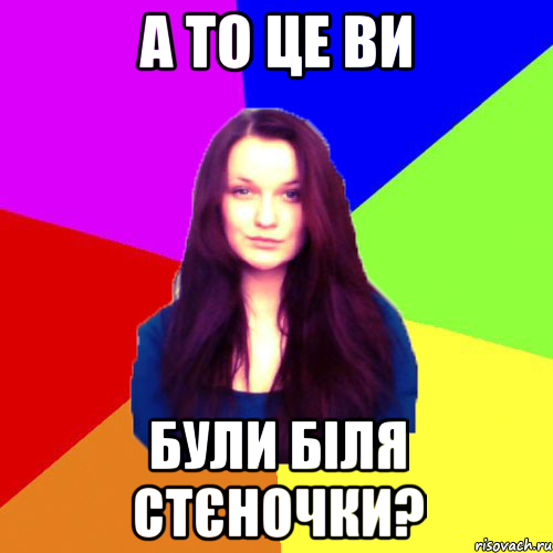 а то це ви були біля стєночки?