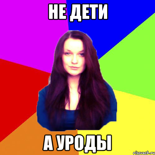 Не дети а уроды