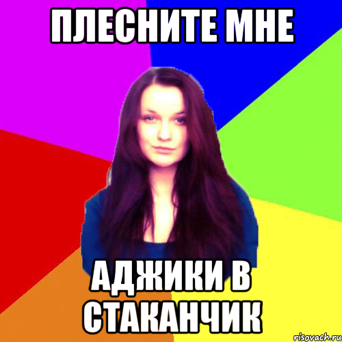 Плесните мне аджики в стаканчик