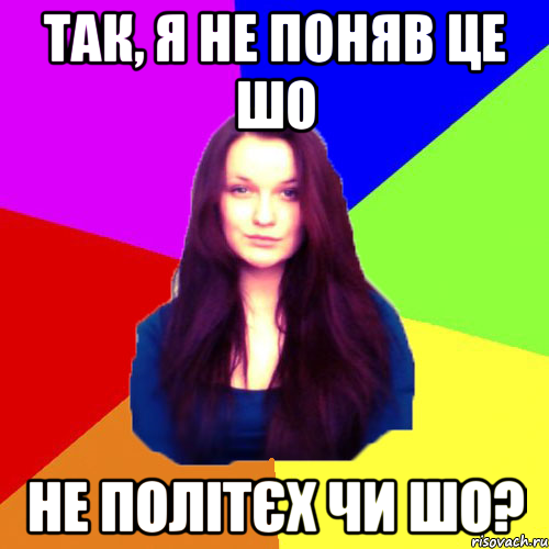 так, я не поняв це шо не політєх чи шо?