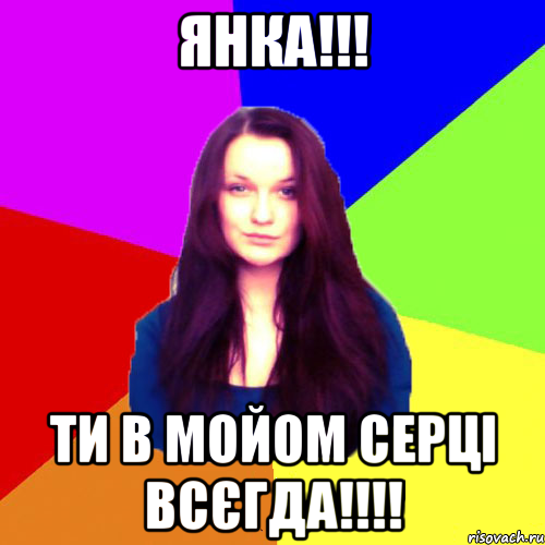 Янка!!! Ти в мойом серці всєгда!!!!