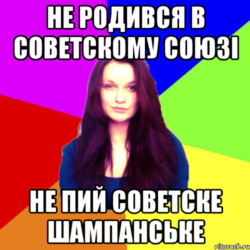 Не родився в Советскому союзі не пий Советске шампанське