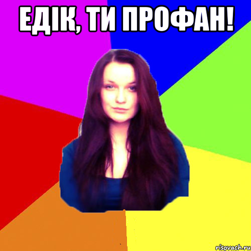 Едік, ти профан! 