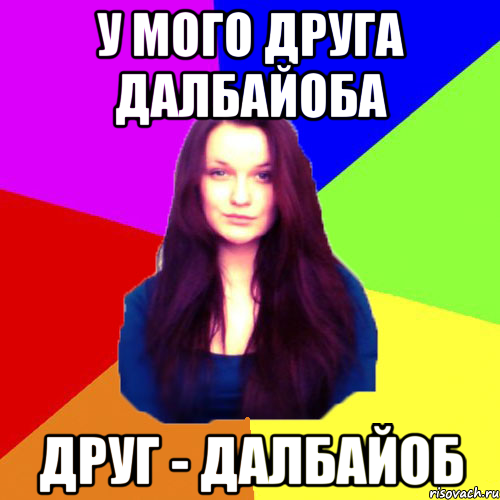 У мого друга далбайоба друг - далбайоб