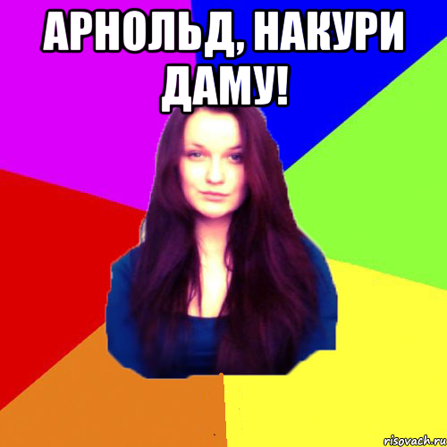 Арнольд, накури даму! 