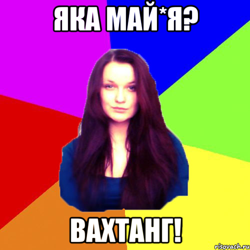 Яка Май*я? Вахтанг!