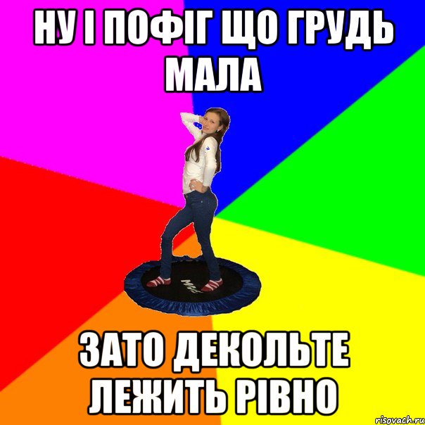 ну і пофіг що грудь мала зато декольте лежить рівно
