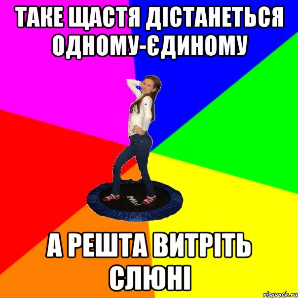 таке щастя дістанеться одному-єдиному а решта витріть слюні
