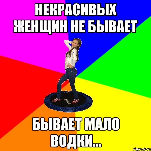 Некрасивых женщин не бывает бывает мало водки...