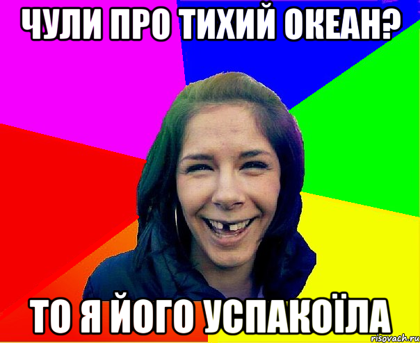 чули про тихий океан? то я його успакоїла