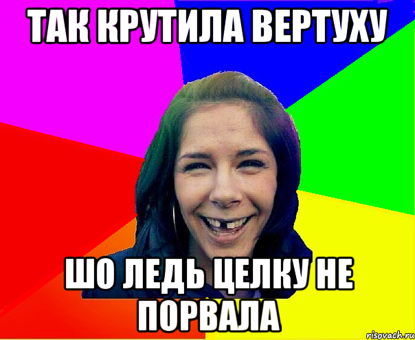 так крутила вертуху шо ледь целку не порвала