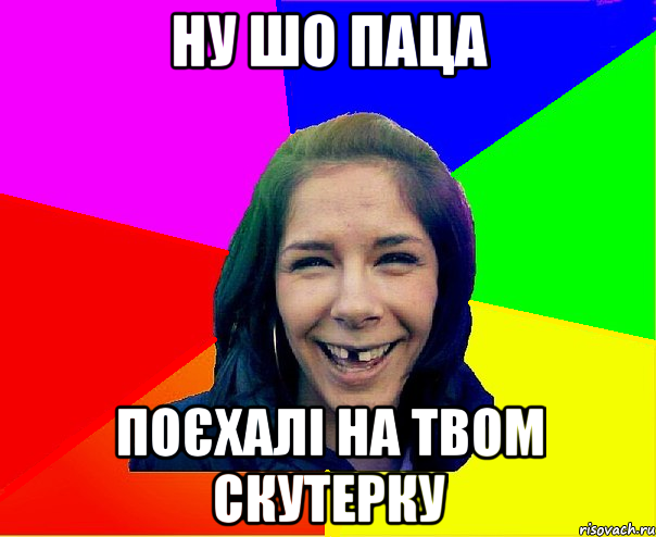 Ну шо паца Поєхалі на твом скутерку