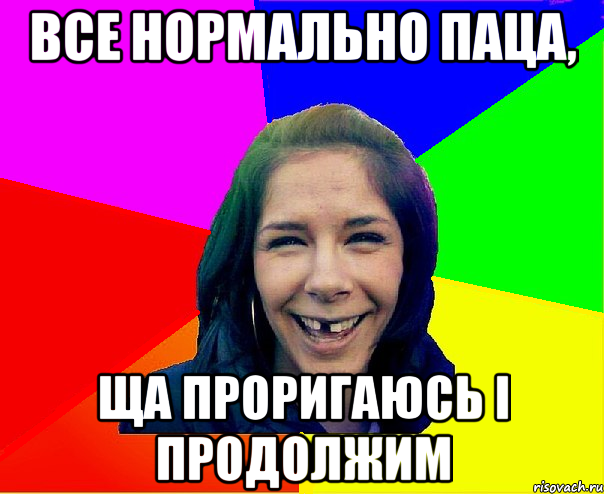 все нормально паца, ща проригаюсь і продолжим
