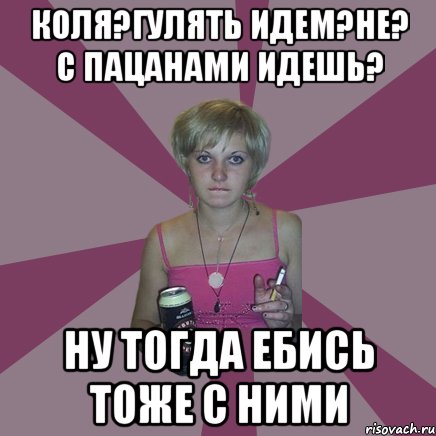 Коля?гулять идем?не? с пацанами идешь? ну тогда ебись тоже с ними, Мем Чотка мала