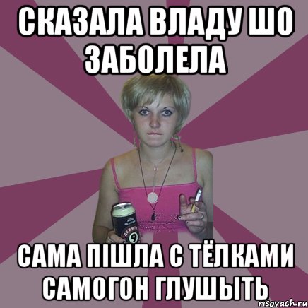 сказала Владу шо заболела сама пішла с тёлками самогон глушыть, Мем Чотка мала