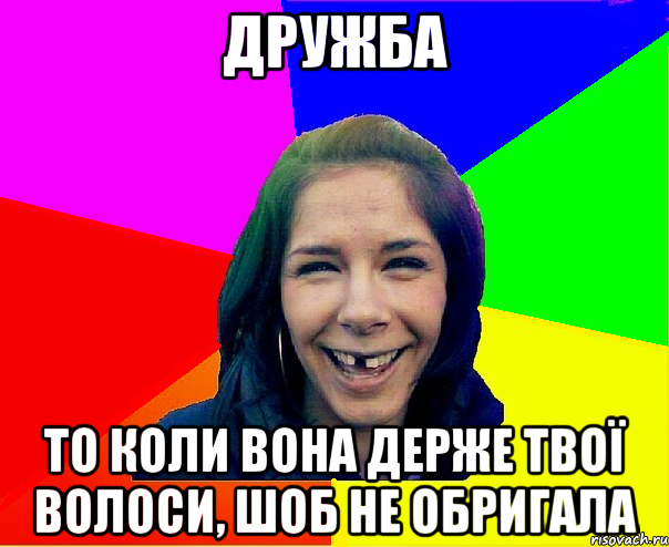 дружба то коли вона держе твої волоси, шоб не обригала