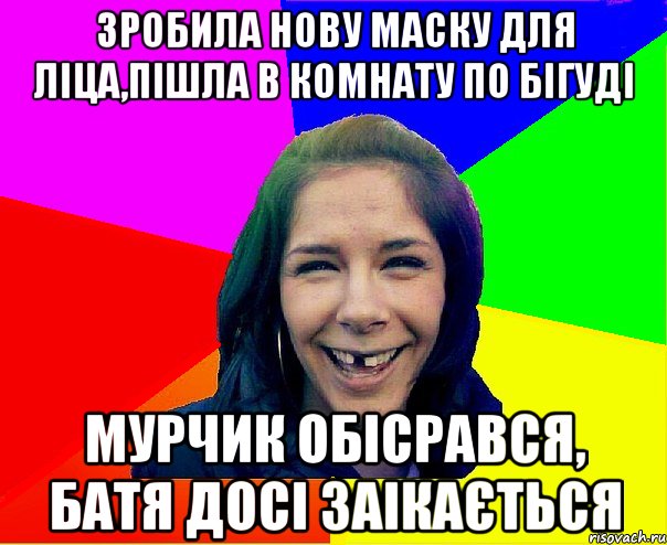 зробила нову маску для ліца,пішла в комнату по бігуді мурчик обісрався, батя досі заікається