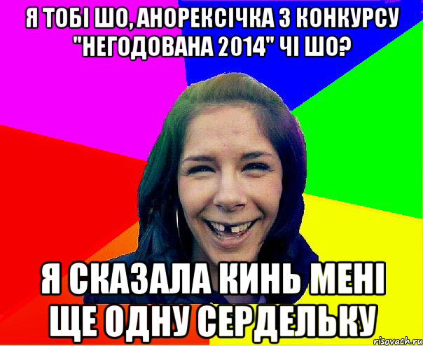 я тобі шо, анорексічка з конкурсу "негодована 2014" чі шо? я сказала кинь мені ще одну сердельку