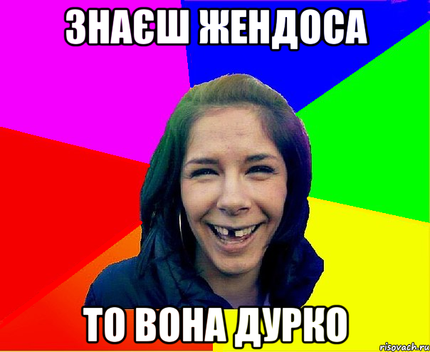 знаєш Жендоса то вона дурко