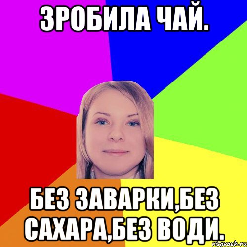Зробила чай. Без заварки,без сахара,без води.