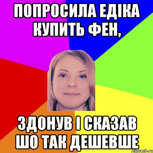 попросила Едіка купить фен, здонув і сказав шо так дешевше