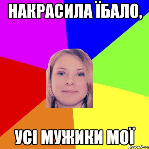 Накрасила їбало, усі мужики мої