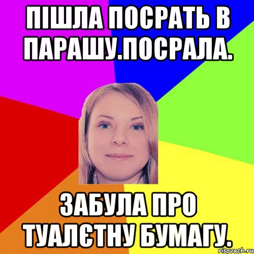 Пішла посрать в парашу.Посрала. Забула про туалєтну бумагу.