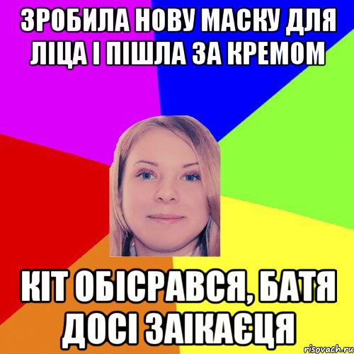 зробила нову маску для ліца і пішла за кремом кіт обісрався, батя досі заікаєця