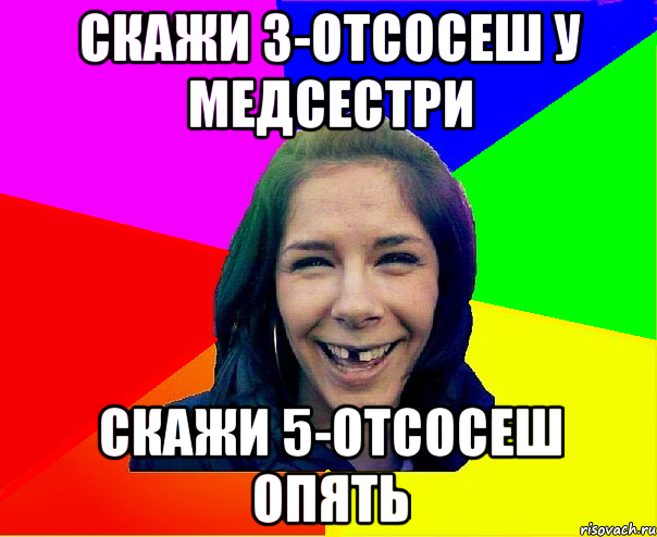 Скажи 3-отсосеш у медсестри Скажи 5-отсосеш опять