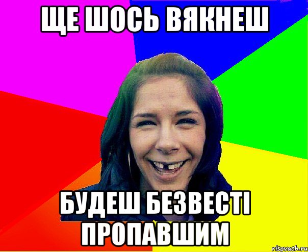 ще шось вякнеш будеш безвесті пропавшим