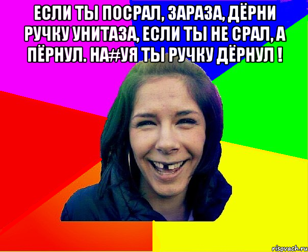 Если ты посрал, зараза, Дёрни ручку унитаза, Если ты не срал, а пёрнул. На#уя ты ручку дёрнул ! 
