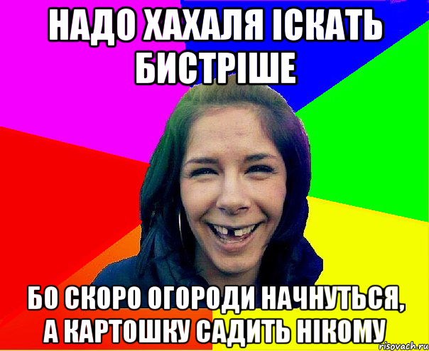 надо хахаля іскать бистріше бо скоро огороди начнуться, а картошку садить нікому