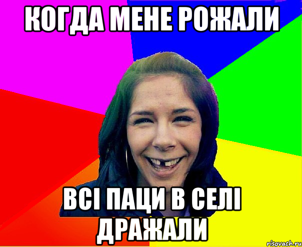 когда мене рожали всі паци в селі дражали