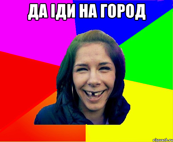 да іди на город 