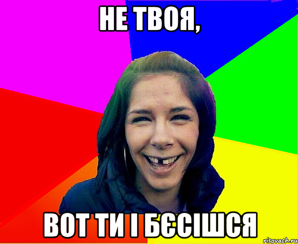 не твоя, вот ти і бєсішся